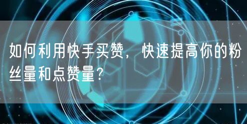 如何利用快手买赞，快速提高你的粉丝量和点赞量？