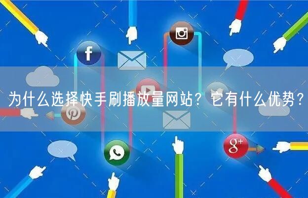 为什么选择快手刷播放量网站？它有什么优势？