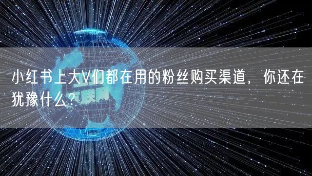 小红书上大V们都在用的粉丝购买渠道，你还在犹豫什么？