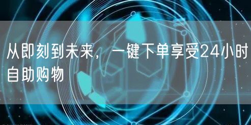 从即刻到未来，一键下单享受24小时自助购物