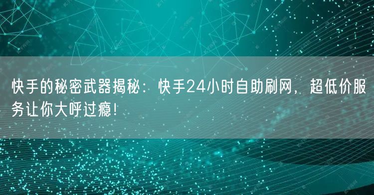 快手的秘密武器揭秘：快手24小时自助刷网，超低价服务让你大呼过瘾！