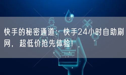 快手的秘密通道：快手24小时自助刷网，超低价抢先体验！