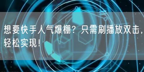 想要快手人气爆棚？只需刷播放双击，轻松实现！