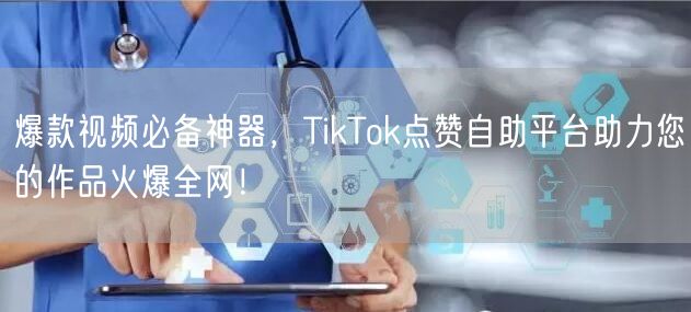 爆款视频必备神器，TikTok点赞自助平台助力您的作品火爆全网！