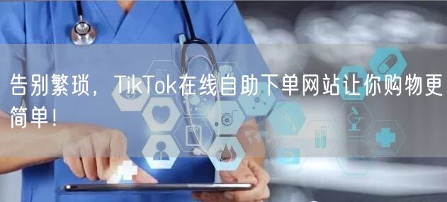 告别繁琐，TikTok在线自助下单网站让你购物更简单！