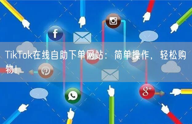 TikTok在线自助下单网站：简单操作，轻松购物！