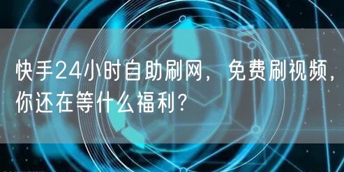 快手24小时自助刷网，免费刷视频，你还在等什么福利？