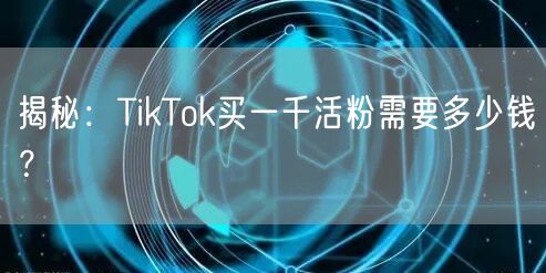 揭秘：TikTok买一千活粉需要多少钱？