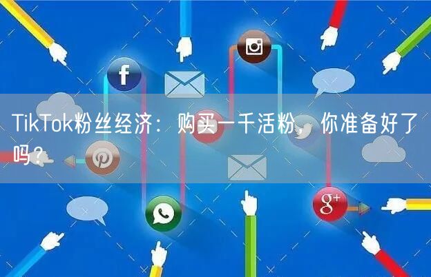 TikTok粉丝经济：购买一千活粉，你准备好了吗？