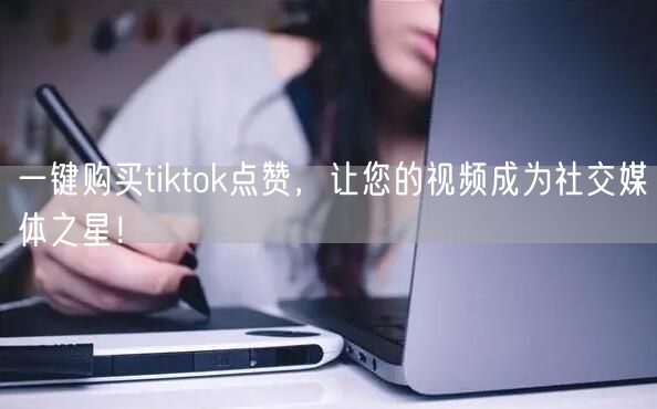 一键购买tiktok点赞，让您的视频成为社交媒体之星！