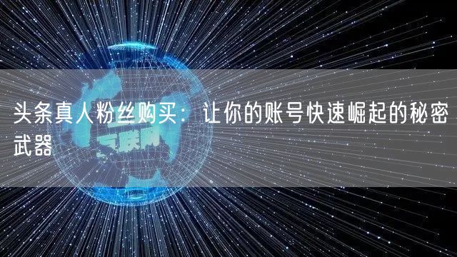 头条真人粉丝购买：让你的账号快速崛起的秘密武器