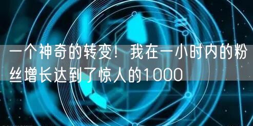 一个神奇的转变！我在一小时内的粉丝增长达到了惊人的1000