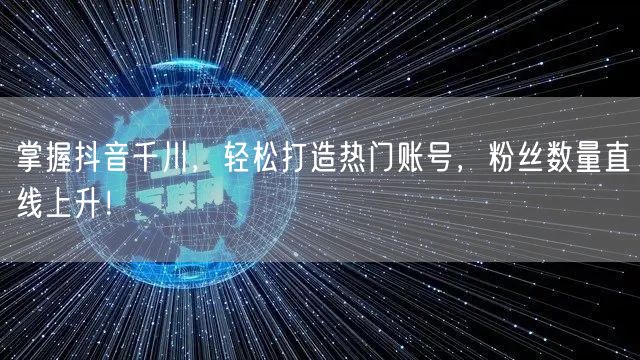 掌握抖音千川，轻松打造热门账号，粉丝数量直线上升！