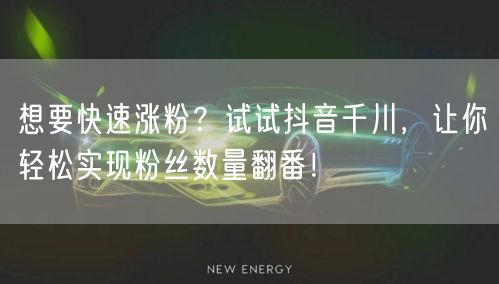 想要快速涨粉？试试抖音千川，让你轻松实现粉丝数量翻番！