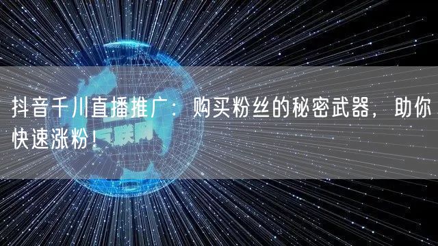 抖音千川直播推广：购买粉丝的秘密武器，助你快速涨粉！