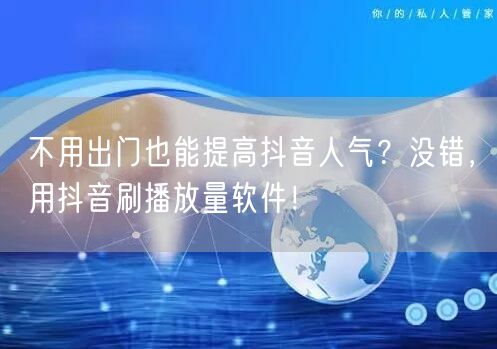 不用出门也能提高抖音人气？没错，用抖音刷播放量软件！