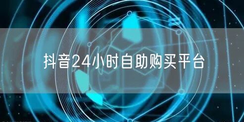 抖音24小时自助购买平台