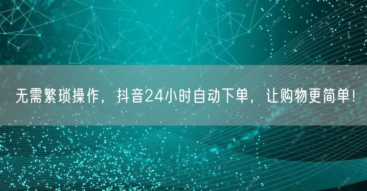 无需繁琐操作，抖音24小时自动下单，让购物更简单！