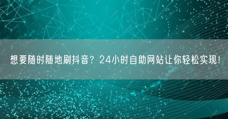 想要随时随地刷抖音？24小时自助网站让你轻松实现！