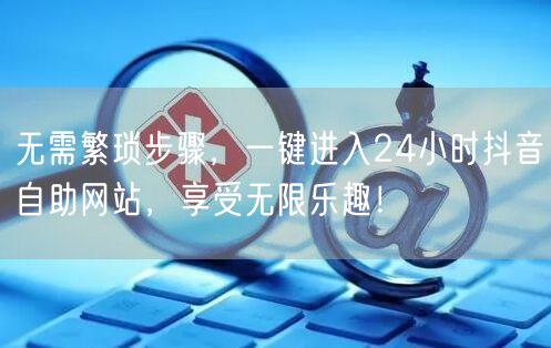 无需繁琐步骤，一键进入24小时抖音自助网站，享受无限乐趣！