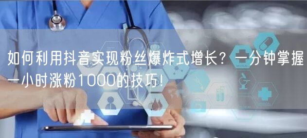 如何利用抖音实现粉丝爆炸式增长？一分钟掌握一小时涨粉1000的技巧！