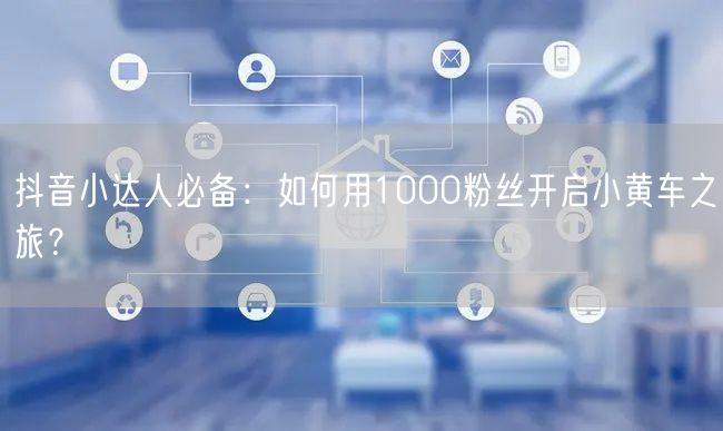 抖音小达人必备：如何用1000粉丝开启小黄车之旅？