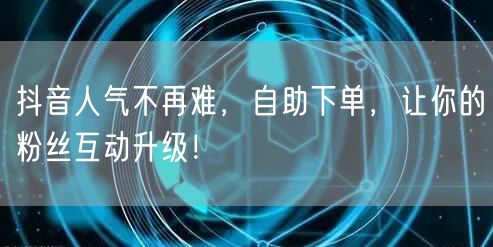 抖音人气不再难，自助下单，让你的粉丝互动升级！