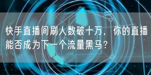 快手直播间刷人数破十万，你的直播能否成为下一个流量黑马？