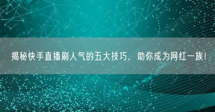 揭秘快手直播刷人气的五大技巧，助你成为网红一族！