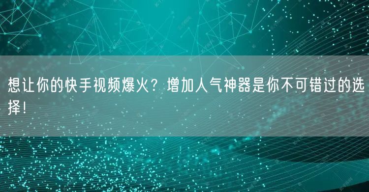 想让你的快手视频爆火？增加人气神器是你不可错过的选择！