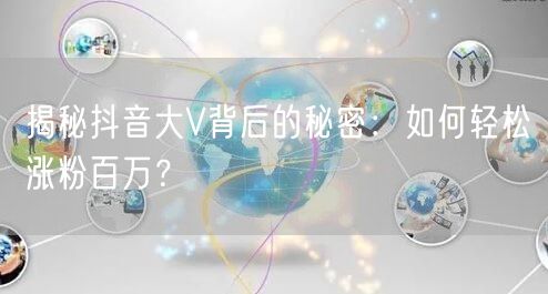 揭秘抖音大V背后的秘密：如何轻松涨粉百万？