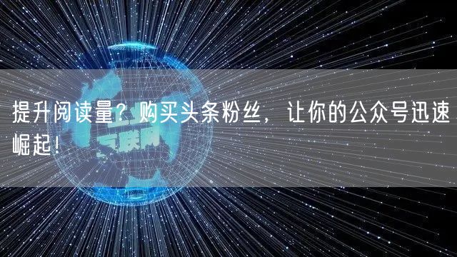 提升阅读量？购买头条粉丝，让你的公众号迅速崛起！