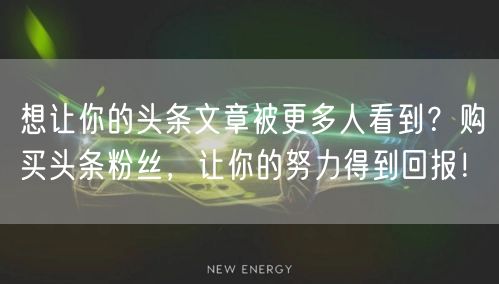 想让你的头条文章被更多人看到？购买头条粉丝，让你的努力得到回报！