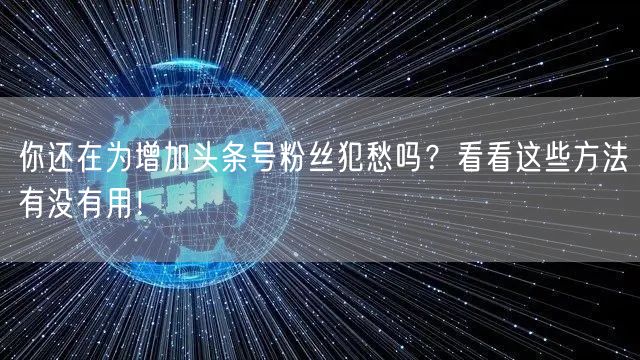 你还在为增加头条号粉丝犯愁吗？看看这些方法有没有用！