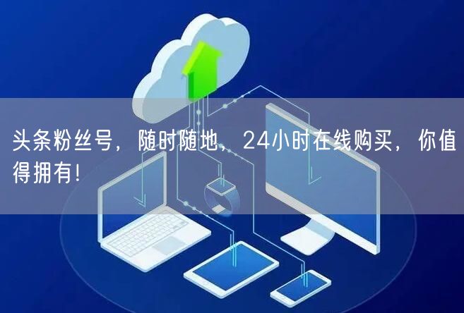 头条粉丝号，随时随地，24小时在线购买，你值得拥有！