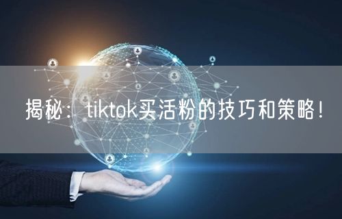 揭秘：tiktok买活粉的技巧和策略！