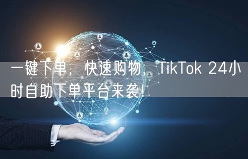 一键下单，快速购物，TikTok 24小时自助下单平台来袭！