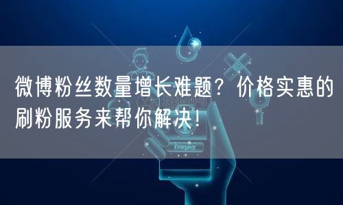 微博粉丝数量增长难题？价格实惠的刷粉服务来帮你解决！