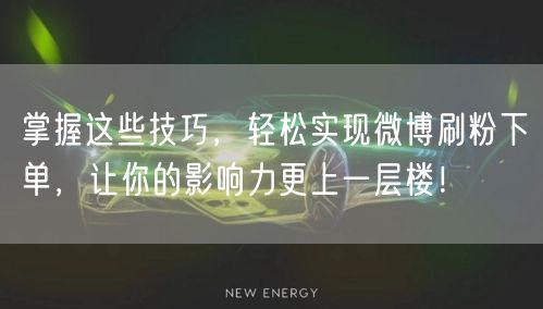 掌握这些技巧，轻松实现微博刷粉下单，让你的影响力更上一层楼！