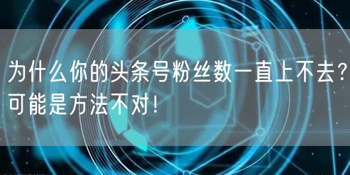 为什么你的头条号粉丝数一直上不去？可能是方法不对！