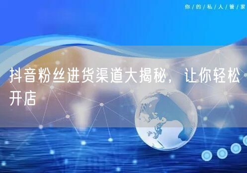 抖音粉丝进货渠道大揭秘，让你轻松开店