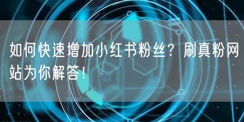 如何快速增加小红书粉丝？刷真粉网站为你解答！