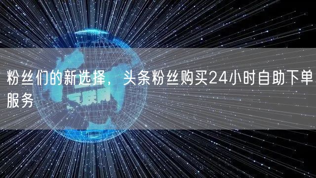 粉丝们的新选择，头条粉丝购买24小时自助下单服务