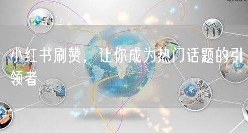 小红书刷赞，让你成为热门话题的引领者