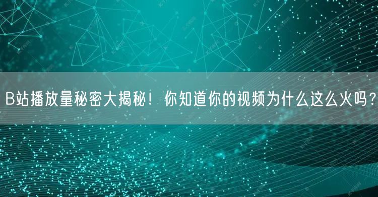 B站播放量秘密大揭秘！你知道你的视频为什么这么火吗？