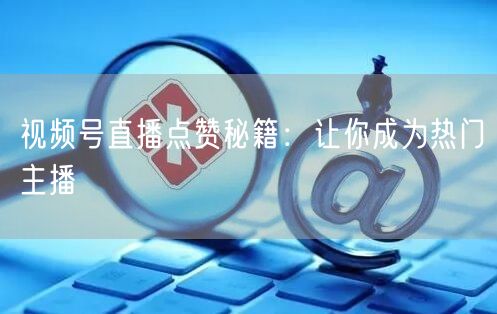 视频号直播点赞秘籍：让你成为热门主播