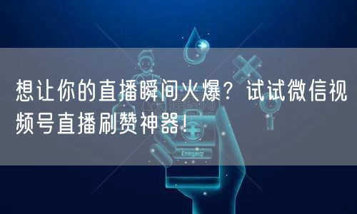 想让你的直播瞬间火爆？试试微信视频号直播刷赞神器！