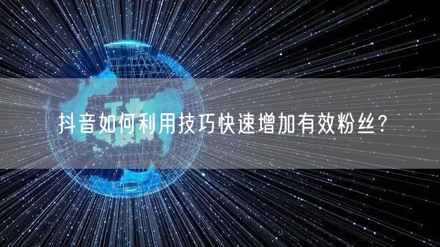 抖音如何利用技巧快速增加有效粉丝？