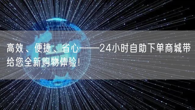 高效、便捷、省心——24小时自助下单商城带给您全新购物体验！