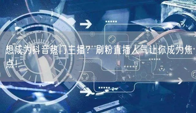 想成为抖音热门主播？刷粉直播人气让你成为焦点！